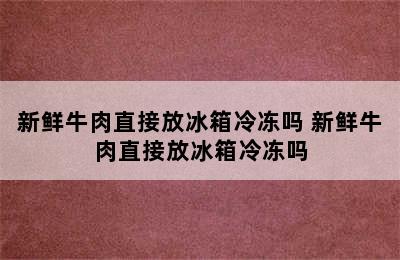 新鲜牛肉直接放冰箱冷冻吗 新鲜牛肉直接放冰箱冷冻吗